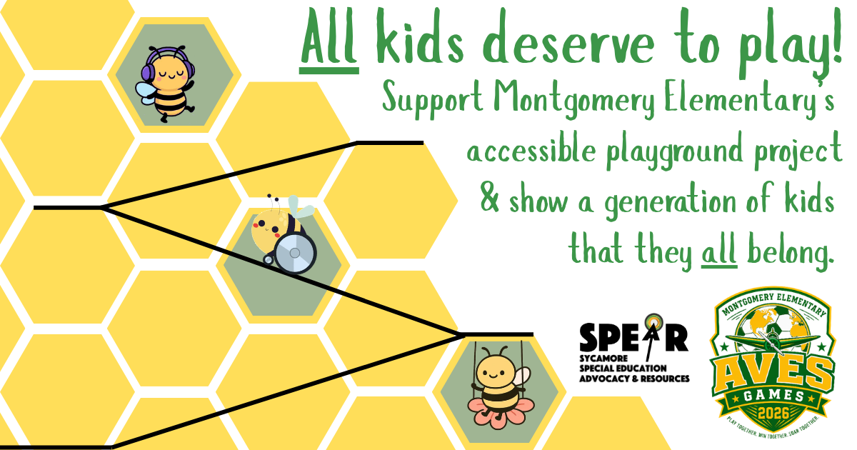 Image showing three adorable cartoon bees navigating a honeycomb-shaped play structure. One bee is swinging on a flower swing; another bee uses a wheelchair to ascend a ramp; a third bee wearing headphones dances. The text reads, 'All kids deserve to play! Support Montgomery Elementary's accessible playground project & show a generation of kdis that they all belong.' with logos of SPEAR, Sycamore Special Education Advocacy and Resources, and Montgomery Elementary PTO's Aves Games.